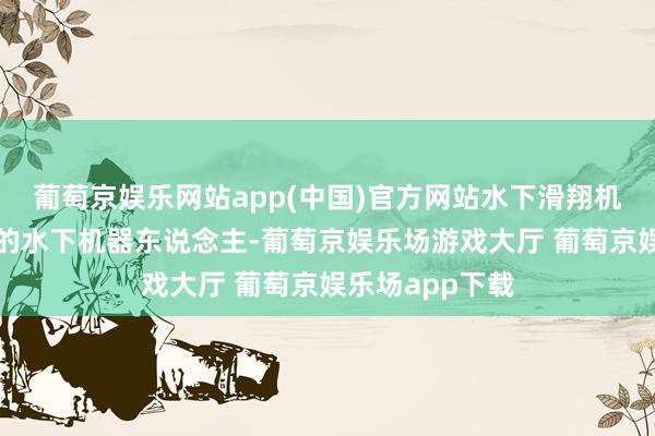 葡萄京娱乐网站app(中国)官方网站水下滑翔机就像个带翅膀的水下机器东说念主-葡萄京娱乐场游戏大厅 葡萄京娱乐场app下载