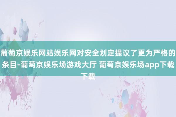 葡萄京娱乐网站娱乐网对安全划定提议了更为严格的条目-葡萄京娱乐场游戏大厅 葡萄京娱乐场app下载