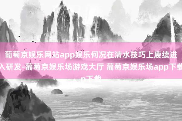 葡萄京娱乐网站app娱乐何况在清水技巧上赓续进入研发-葡萄京娱乐场游戏大厅 葡萄京娱乐场app下载