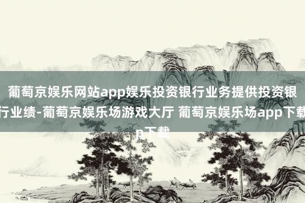 葡萄京娱乐网站app娱乐投资银行业务提供投资银行业绩-葡萄京娱乐场游戏大厅 葡萄京娱乐场app下载