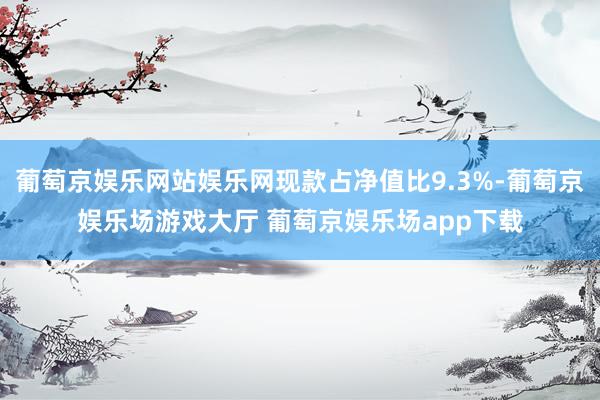 葡萄京娱乐网站娱乐网现款占净值比9.3%-葡萄京娱乐场游戏大厅 葡萄京娱乐场app下载