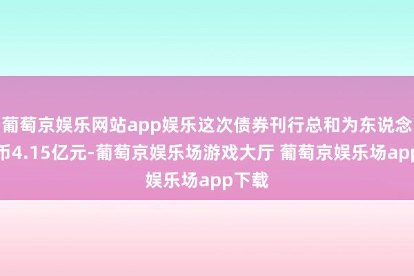 葡萄京娱乐网站app娱乐这次债券刊行总和为东说念主民币4.15亿元-葡萄京娱乐场游戏大厅 葡萄京娱乐场app下载