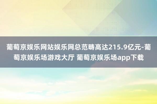 葡萄京娱乐网站娱乐网总范畴高达215.9亿元-葡萄京娱乐场游戏大厅 葡萄京娱乐场app下载