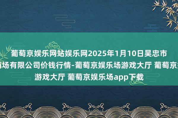 葡萄京娱乐网站娱乐网2025年1月10日吴忠市鑫鲜农副居品商场有限公司价钱行情-葡萄京娱乐场游戏大厅 葡萄京娱乐场app下载