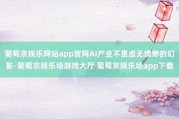 葡萄京娱乐网站app官网AI产业不是虚无缥缈的幻影-葡萄京娱乐场游戏大厅 葡萄京娱乐场app下载
