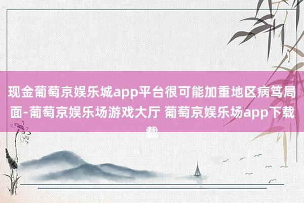 现金葡萄京娱乐城app平台很可能加重地区病笃局面-葡萄京娱乐场游戏大厅 葡萄京娱乐场app下载