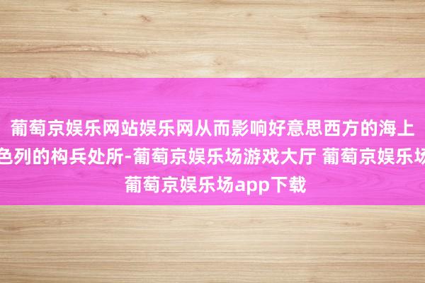 葡萄京娱乐网站娱乐网从而影响好意思西方的海上经济和以色列的构兵处所-葡萄京娱乐场游戏大厅 葡萄京娱乐场app下载