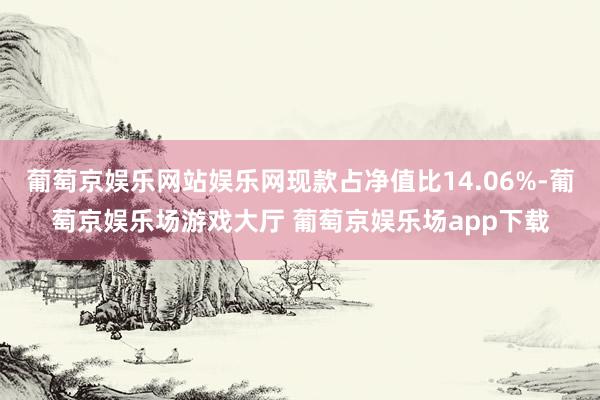 葡萄京娱乐网站娱乐网现款占净值比14.06%-葡萄京娱乐场游戏大厅 葡萄京娱乐场app下载