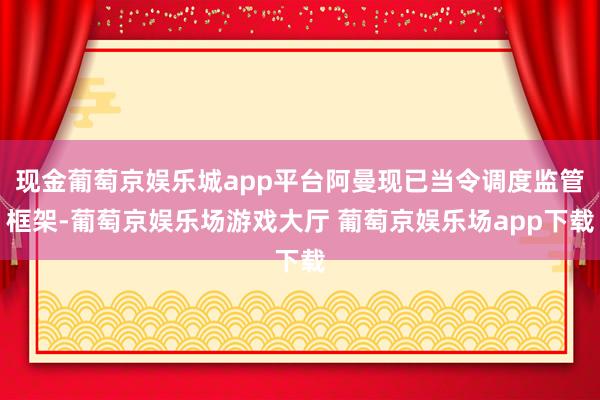 现金葡萄京娱乐城app平台阿曼现已当令调度监管框架-葡萄京娱乐场游戏大厅 葡萄京娱乐场app下载