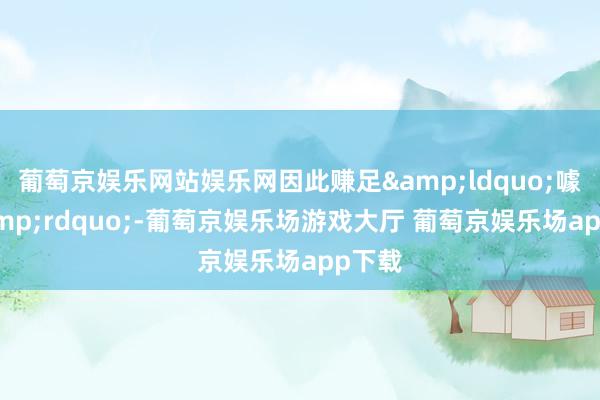 葡萄京娱乐网站娱乐网因此赚足&ldquo;噱头&rdquo;-葡萄京娱乐场游戏大厅 葡萄京娱乐场app下载