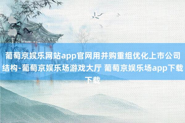 葡萄京娱乐网站app官网用并购重组优化上市公司结构-葡萄京娱乐场游戏大厅 葡萄京娱乐场app下载