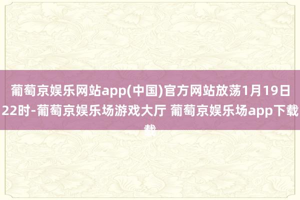 葡萄京娱乐网站app(中国)官方网站放荡1月19日22时-葡萄京娱乐场游戏大厅 葡萄京娱乐场app下载