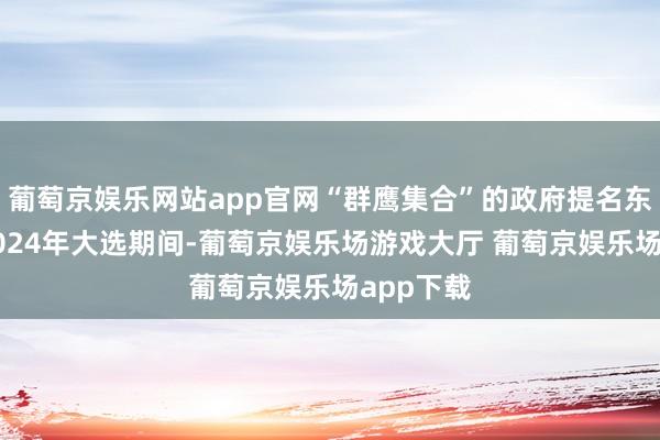 葡萄京娱乐网站app官网“群鹰集合”的政府提名东谈主选2024年大选期间-葡萄京娱乐场游戏大厅 葡萄京娱乐场app下载