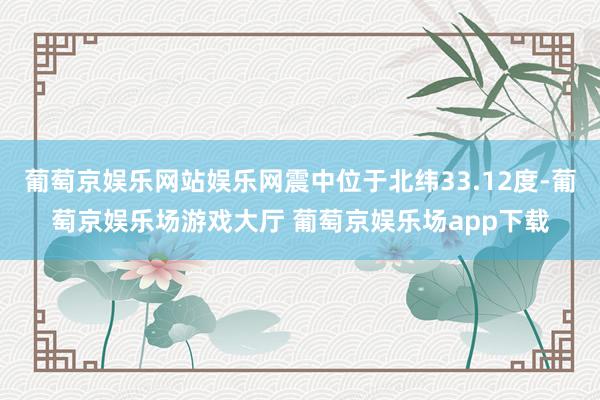 葡萄京娱乐网站娱乐网震中位于北纬33.12度-葡萄京娱乐场游戏大厅 葡萄京娱乐场app下载