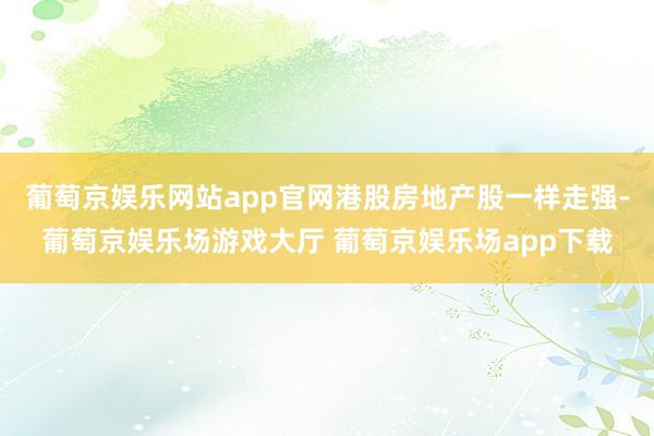 葡萄京娱乐网站app官网港股房地产股一样走强-葡萄京娱乐场游戏大厅 葡萄京娱乐场app下载