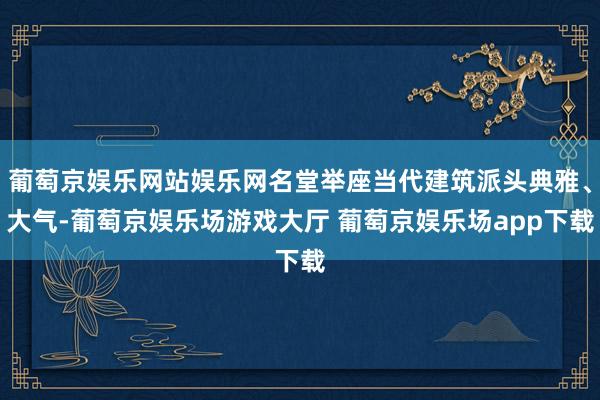 葡萄京娱乐网站娱乐网名堂举座当代建筑派头典雅、大气-葡萄京娱乐场游戏大厅 葡萄京娱乐场app下载