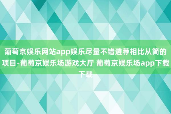 葡萄京娱乐网站app娱乐尽量不错遴荐相比从简的项目-葡萄京娱乐场游戏大厅 葡萄京娱乐场app下载