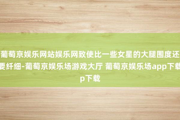 葡萄京娱乐网站娱乐网致使比一些女星的大腿围度还要纤细-葡萄京娱乐场游戏大厅 葡萄京娱乐场app下载