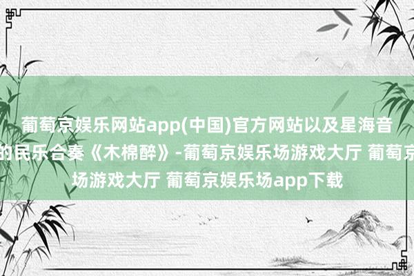 葡萄京娱乐网站app(中国)官方网站以及星海音乐学院四位学生的民乐合奏《木棉醉》-葡萄京娱乐场游戏大厅 葡萄京娱乐场app下载