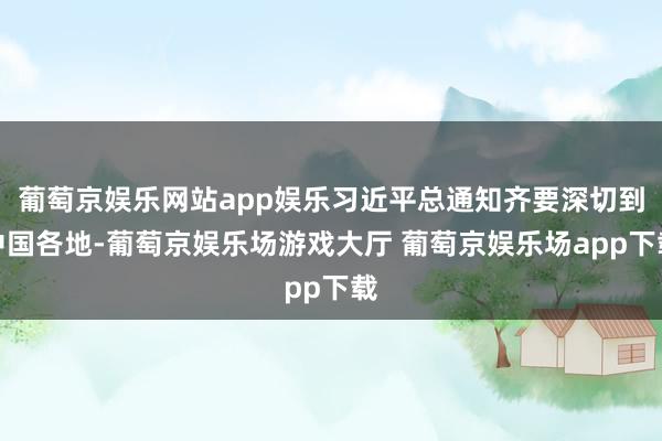 葡萄京娱乐网站app娱乐习近平总通知齐要深切到中国各地-葡萄京娱乐场游戏大厅 葡萄京娱乐场app下载