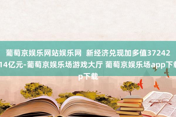 葡萄京娱乐网站娱乐网  新经济兑现加多值37242.14亿元-葡萄京娱乐场游戏大厅 葡萄京娱乐场app下载