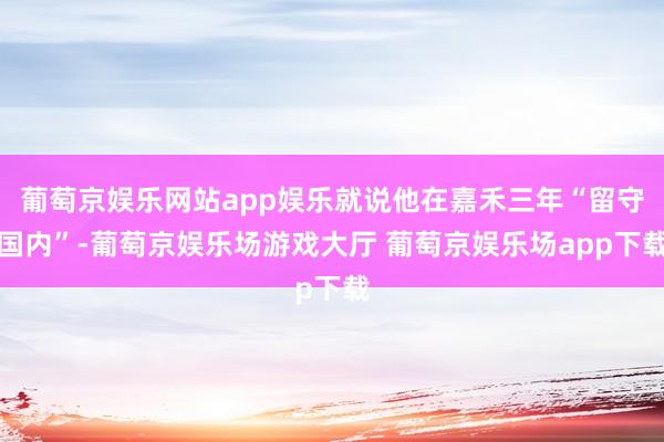 葡萄京娱乐网站app娱乐就说他在嘉禾三年“留守国内”-葡萄京娱乐场游戏大厅 葡萄京娱乐场app下载