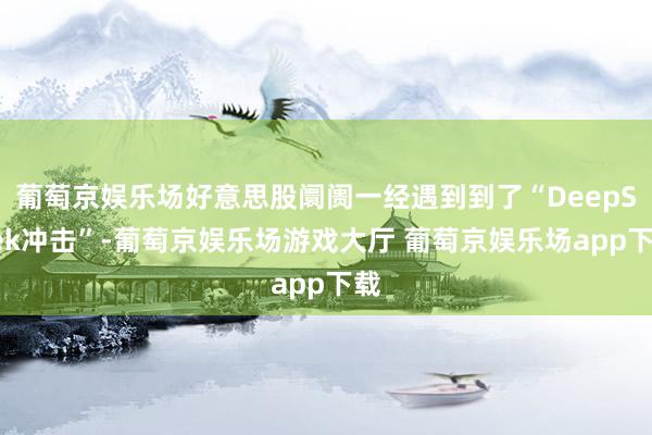 葡萄京娱乐场好意思股阛阓一经遇到到了“DeepSeek冲击”-葡萄京娱乐场游戏大厅 葡萄京娱乐场app下载