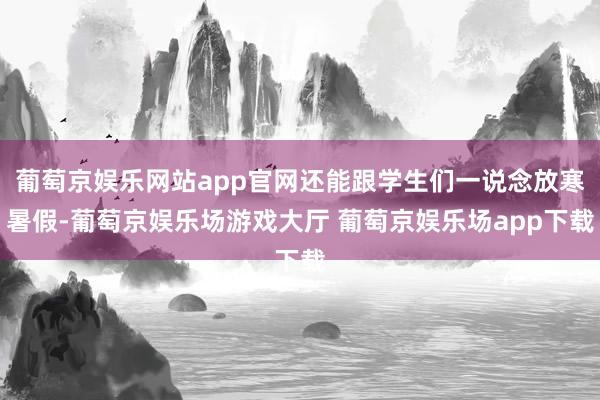 葡萄京娱乐网站app官网还能跟学生们一说念放寒暑假-葡萄京娱乐场游戏大厅 葡萄京娱乐场app下载
