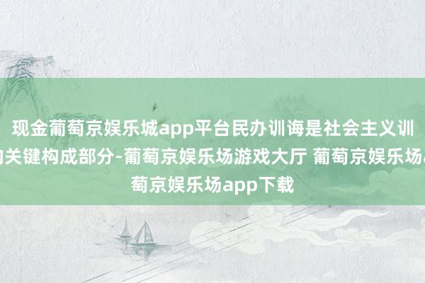 现金葡萄京娱乐城app平台民办训诲是社会主义训诲功绩的关键构成部分-葡萄京娱乐场游戏大厅 葡萄京娱乐场app下载