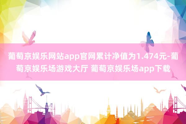 葡萄京娱乐网站app官网累计净值为1.474元-葡萄京娱乐场游戏大厅 葡萄京娱乐场app下载
