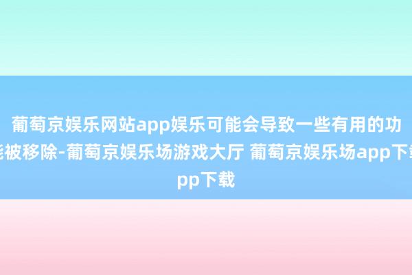 葡萄京娱乐网站app娱乐可能会导致一些有用的功能被移除-葡萄京娱乐场游戏大厅 葡萄京娱乐场app下载