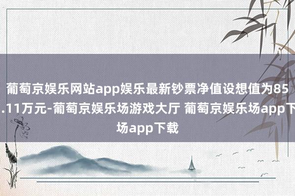 葡萄京娱乐网站app娱乐最新钞票净值设想值为8515.11万元-葡萄京娱乐场游戏大厅 葡萄京娱乐场app下载