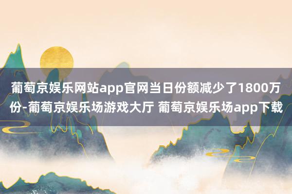 葡萄京娱乐网站app官网当日份额减少了1800万份-葡萄京娱乐场游戏大厅 葡萄京娱乐场app下载