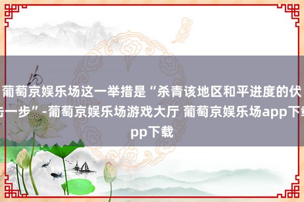 葡萄京娱乐场这一举措是“杀青该地区和平进度的伏击一步”-葡萄京娱乐场游戏大厅 葡萄京娱乐场app下载