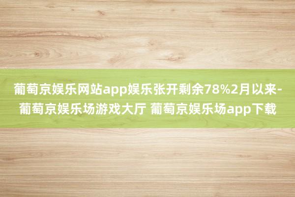 葡萄京娱乐网站app娱乐张开剩余78%2月以来-葡萄京娱乐场游戏大厅 葡萄京娱乐场app下载