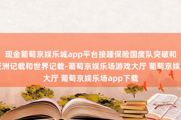 现金葡萄京娱乐城app平台接踵保险国度队突破和创造了多项亚洲记载和世界记载-葡萄京娱乐场游戏大厅 葡萄京娱乐场app下载