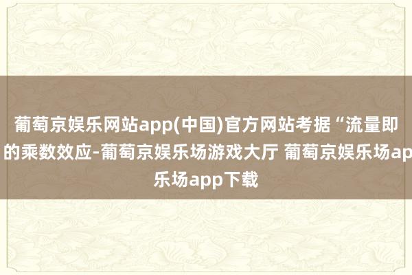 葡萄京娱乐网站app(中国)官方网站考据“流量即经济”的乘数效应-葡萄京娱乐场游戏大厅 葡萄京娱乐场app下载