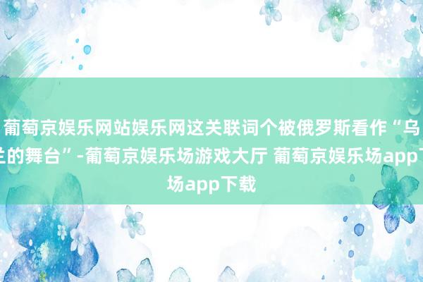 葡萄京娱乐网站娱乐网这关联词个被俄罗斯看作“乌克兰的舞台”-葡萄京娱乐场游戏大厅 葡萄京娱乐场app下载