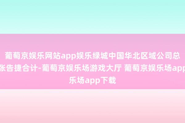葡萄京娱乐网站app娱乐绿城中国华北区域公司总司理张告捷合计-葡萄京娱乐场游戏大厅 葡萄京娱乐场app下载