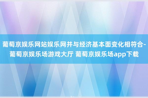 葡萄京娱乐网站娱乐网并与经济基本面变化相符合-葡萄京娱乐场游戏大厅 葡萄京娱乐场app下载