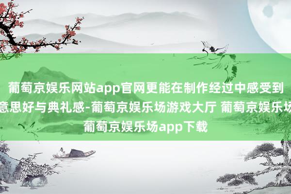 葡萄京娱乐网站app官网更能在制作经过中感受到生计的好意思好与典礼感-葡萄京娱乐场游戏大厅 葡萄京娱乐场app下载