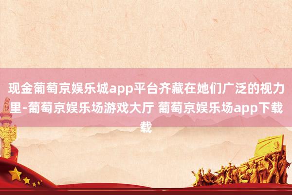 现金葡萄京娱乐城app平台齐藏在她们广泛的视力里-葡萄京娱乐场游戏大厅 葡萄京娱乐场app下载