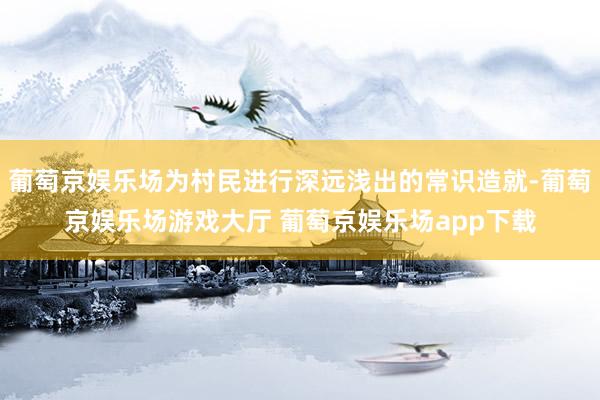 葡萄京娱乐场为村民进行深远浅出的常识造就-葡萄京娱乐场游戏大厅 葡萄京娱乐场app下载