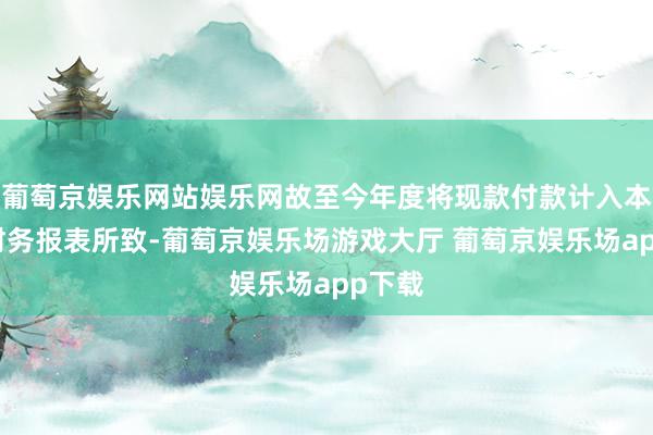 葡萄京娱乐网站娱乐网故至今年度将现款付款计入本集团财务报表所致-葡萄京娱乐场游戏大厅 葡萄京娱乐场app下载