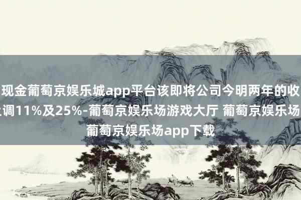 现金葡萄京娱乐城app平台该即将公司今明两年的收入瞻望上调11%及25%-葡萄京娱乐场游戏大厅 葡萄京娱乐场app下载