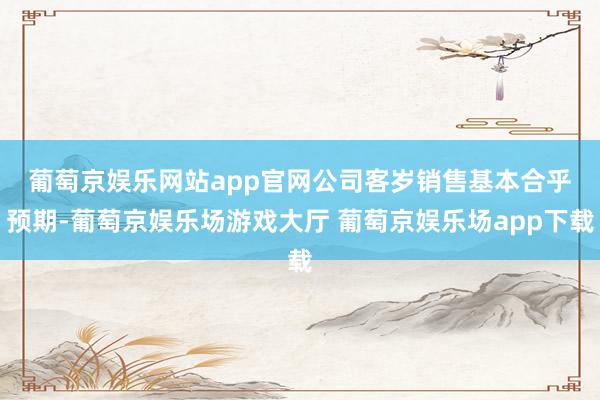 葡萄京娱乐网站app官网　　公司客岁销售基本合乎预期-葡萄京娱乐场游戏大厅 葡萄京娱乐场app下载