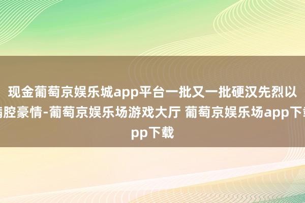 现金葡萄京娱乐城app平台一批又一批硬汉先烈以满腔豪情-葡萄京娱乐场游戏大厅 葡萄京娱乐场app下载