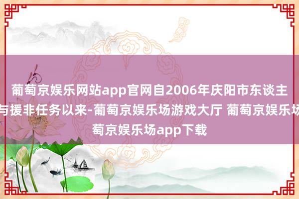 葡萄京娱乐网站app官网自2006年庆阳市东谈主民病院参与援非任务以来-葡萄京娱乐场游戏大厅 葡萄京娱乐场app下载