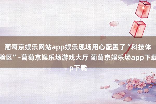 葡萄京娱乐网站app娱乐现场用心配置了“科技体验区”-葡萄京娱乐场游戏大厅 葡萄京娱乐场app下载