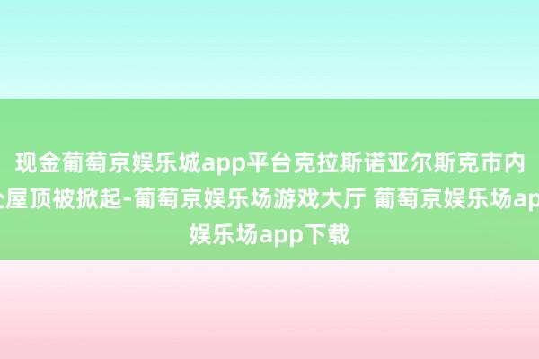 现金葡萄京娱乐城app平台克拉斯诺亚尔斯克市内有多处屋顶被掀起-葡萄京娱乐场游戏大厅 葡萄京娱乐场app下载